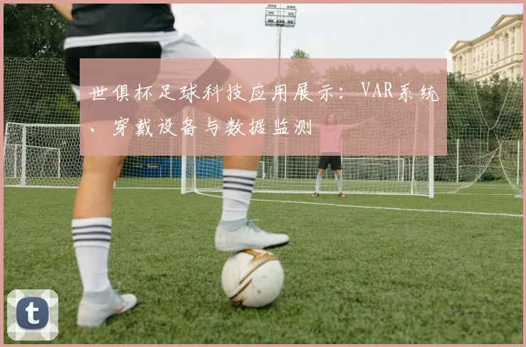 世俱杯足球科技应用展示：VAR系统、穿戴设备与数据监测