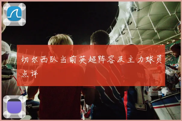 切尔西队当前英超阵容及主力球员点评