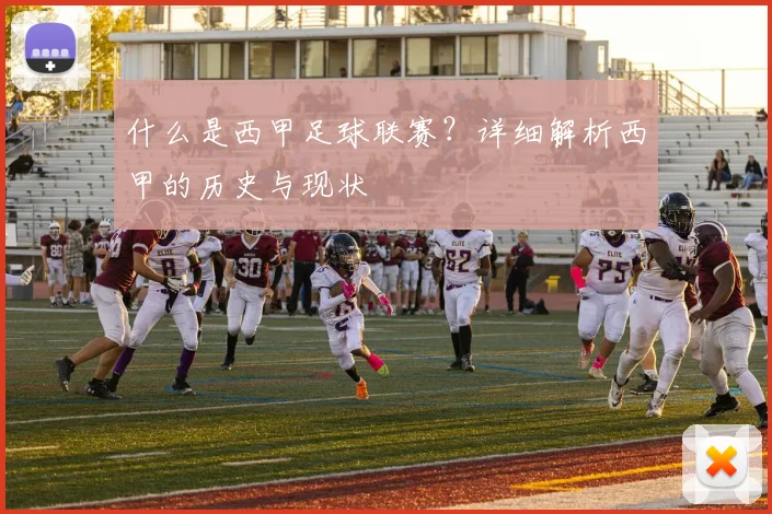 什么是西甲足球联赛？详细解析西甲的历史与现状