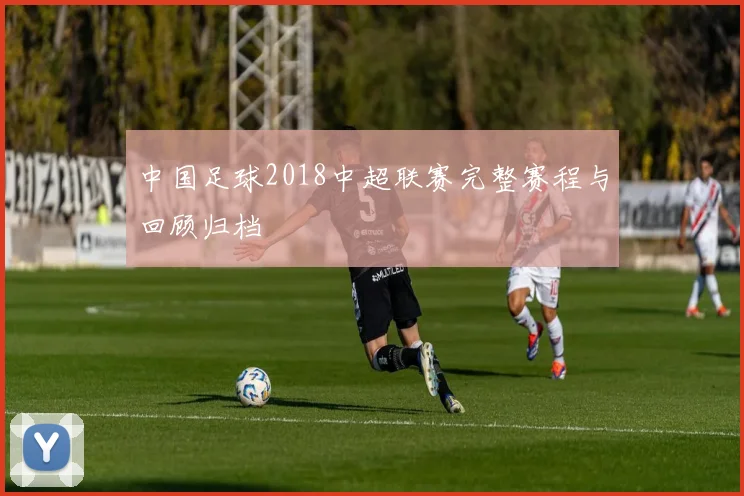 中国足球2018中超联赛完整赛程与回顾归档