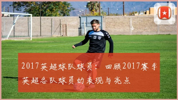 2017英超球队球员：回顾2017赛季英超各队球员的表现与亮点
