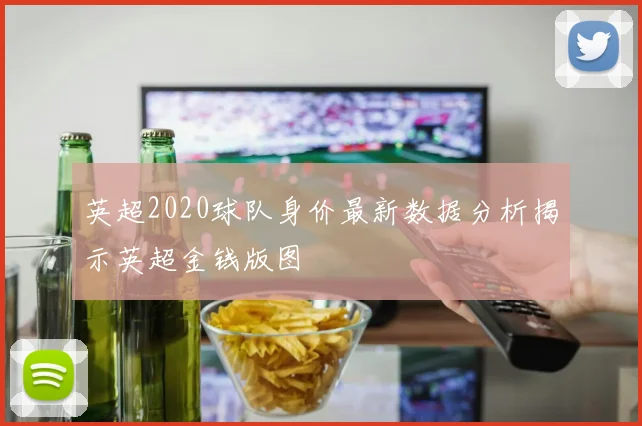 英超2020球队身价最新数据分析揭示英超金钱版图