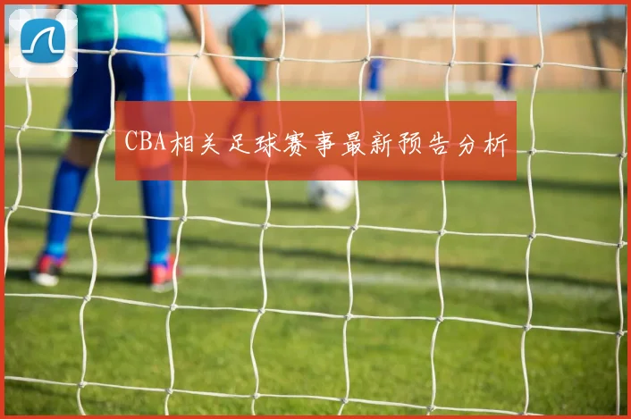 CBA相关足球赛事最新预告分析