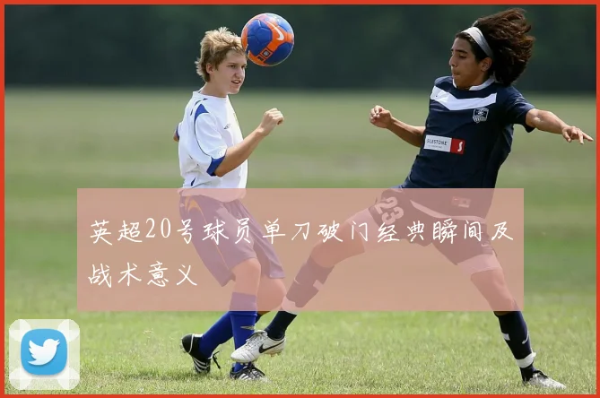 英超20号球员单刀破门经典瞬间及战术意义