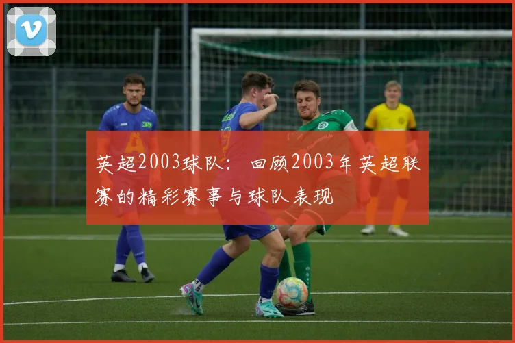 英超2003球队：回顾2003年英超联赛的精彩赛事与球队表现