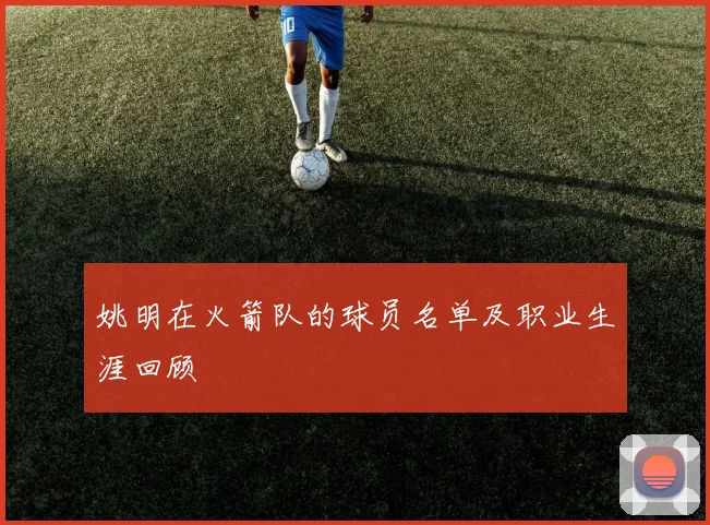 姚明在火箭队的球员名单及职业生涯回顾