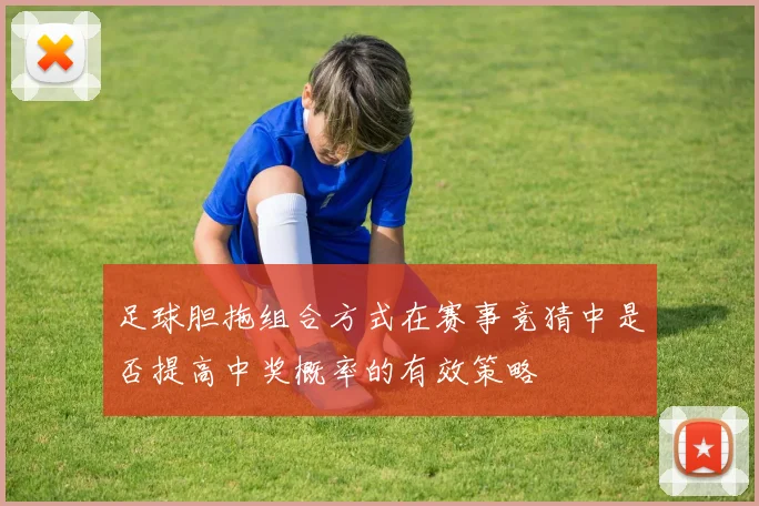 足球胆拖组合方式在赛事竞猜中是否提高中奖概率的有效策略